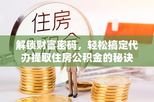外埔解锁财富密码，轻松搞定代办提取住房公积金的秘诀