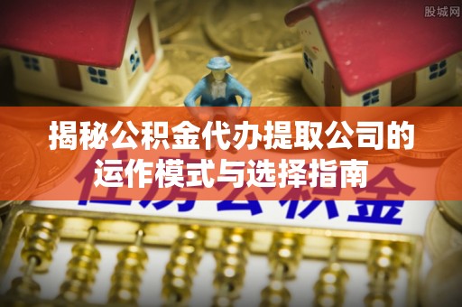 外埔揭秘公积金代办提取公司的运作模式与选择指南