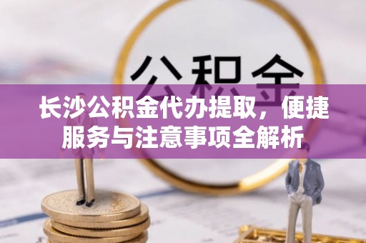 外埔长沙公积金代办提取，便捷服务与注意事项全解析