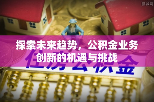 外埔探索未来趋势，公积金业务创新的机遇与挑战