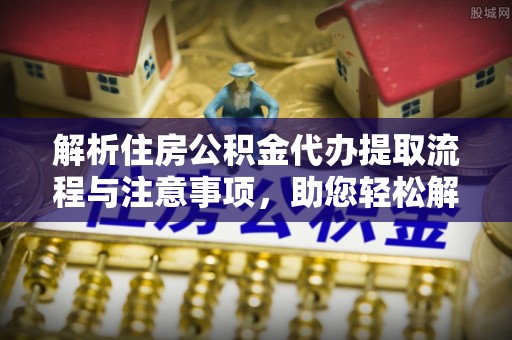 外埔解析住房公积金代办提取流程与注意事项，助您轻松解决资金难题