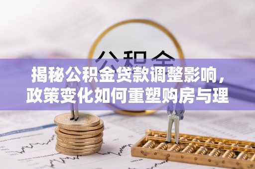 外埔揭秘公积金贷款调整影响，政策变化如何重塑购房与理财规划