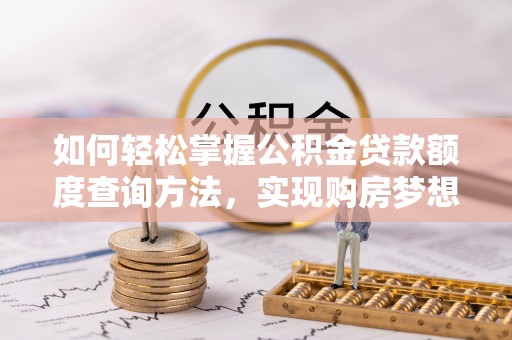 外埔如何轻松掌握公积金贷款额度查询方法，实现购房梦想？