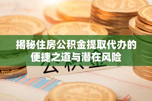 外埔揭秘住房公积金提取代办的便捷之道与潜在风险