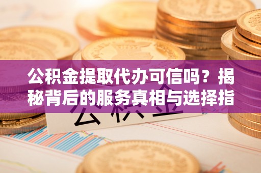 外埔公积金提取代办可信吗？揭秘背后的服务真相与选择指南