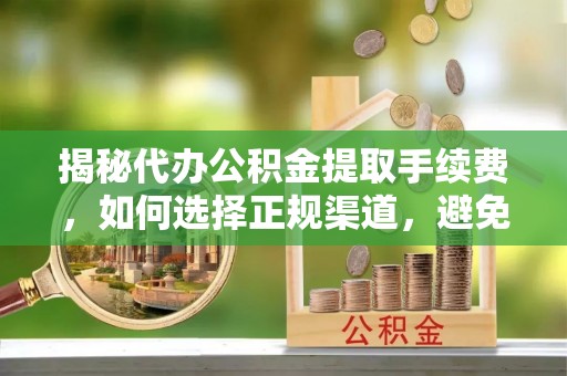 外埔揭秘代办公积金提取手续费，如何选择正规渠道，避免上当受骗