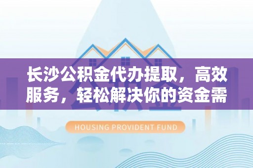 外埔长沙公积金代办提取，高效服务，轻松解决你的资金需求