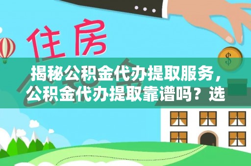 外埔揭秘公积金代办提取服务，公积金代办提取靠谱吗？选择前你需要知道这些！