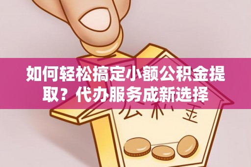 外埔如何轻松搞定小额公积金提取？代办服务成新选择