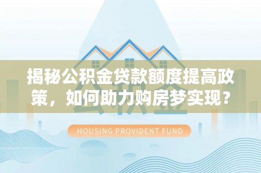 外埔揭秘公积金贷款额度提高政策，如何助力购房梦实现？