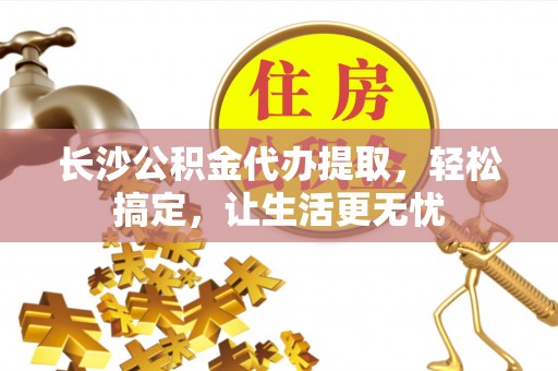 外埔长沙公积金代办提取，轻松搞定，让生活更无忧