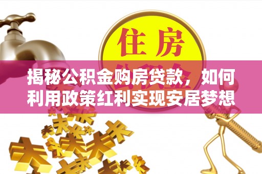 外埔揭秘公积金购房贷款，如何利用政策红利实现安居梦想