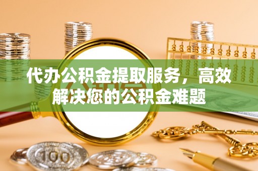 外埔代办公积金提取服务，高效解决您的公积金难题