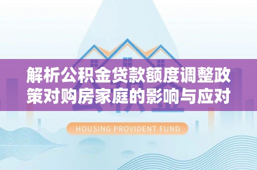 外埔解析公积金贷款额度调整政策对购房家庭的影响与应对策略