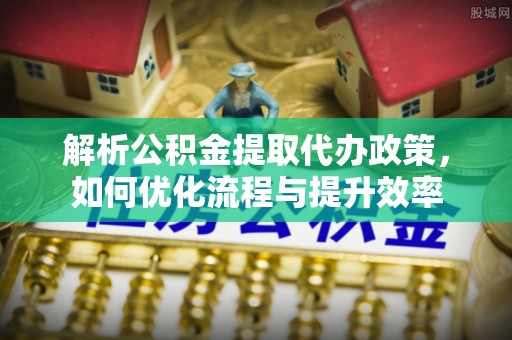 外埔解析公积金提取代办政策，如何优化流程与提升效率
