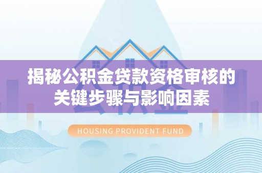 外埔揭秘公积金贷款资格审核的关键步骤与影响因素