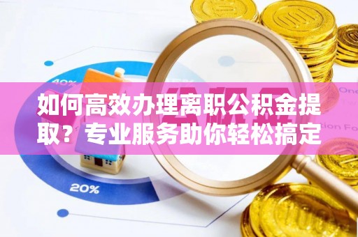 外埔如何高效办理离职公积金提取？专业服务助你轻松搞定