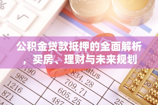 外埔公积金贷款抵押的全面解析，买房、理财与未来规划