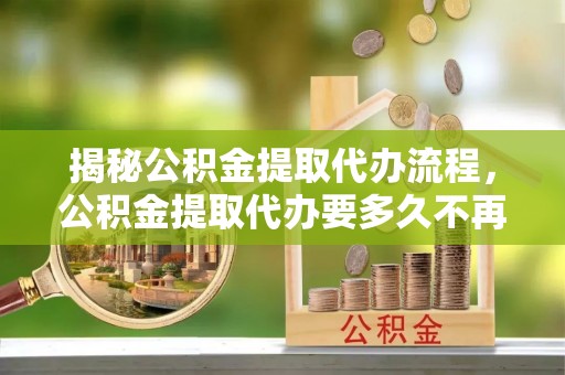 外埔揭秘公积金提取代办流程，公积金提取代办要多久不再是谜题