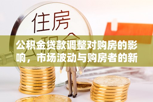 外埔公积金贷款调整对购房的影响，市场波动与购房者的新选择