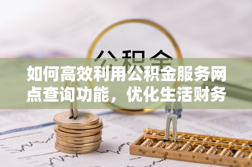 外埔如何高效利用公积金服务网点查询功能，优化生活财务管理