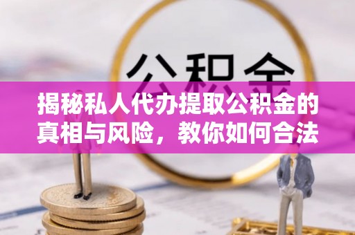 外埔揭秘私人代办提取公积金的真相与风险，教你如何合法合规操作