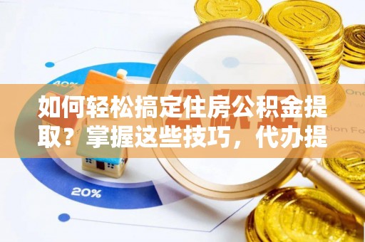 外埔如何轻松搞定住房公积金提取？掌握这些技巧，代办提取住房公积金不再难