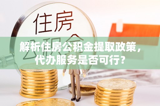 外埔解析住房公积金提取政策，代办服务是否可行？