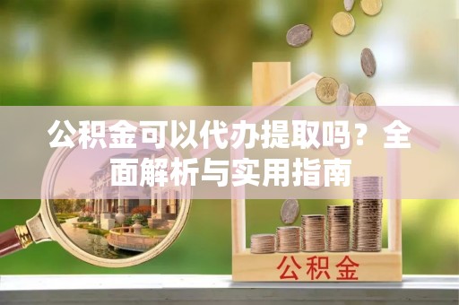 外埔公积金可以代办提取吗？全面解析与实用指南