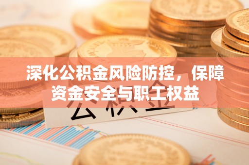 外埔深化公积金风险防控，保障资金安全与职工权益
