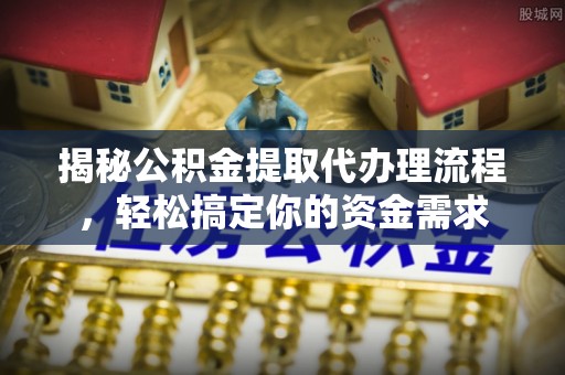外埔揭秘公积金提取代办理流程，轻松搞定你的资金需求