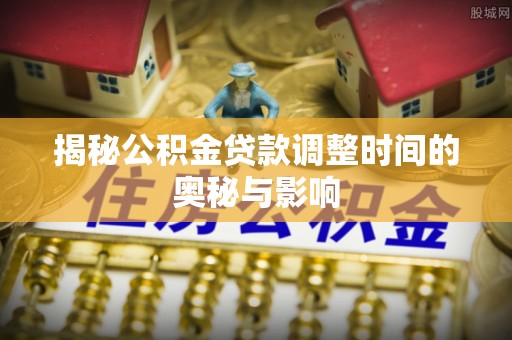外埔揭秘公积金贷款调整时间的奥秘与影响