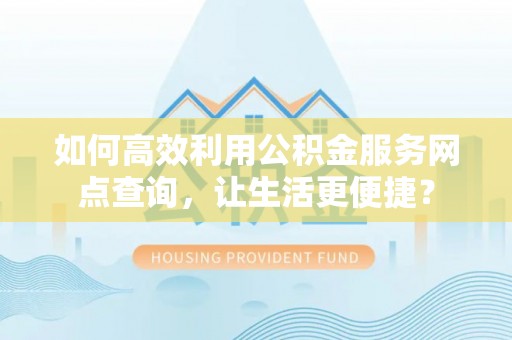 外埔如何高效利用公积金服务网点查询，让生活更便捷？