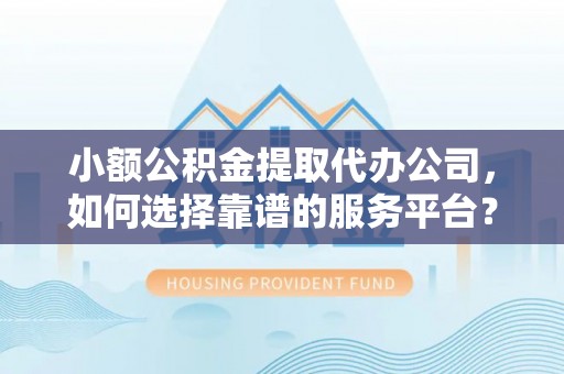 外埔小额公积金提取代办公司，如何选择靠谱的服务平台？