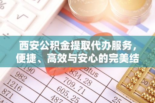 外埔西安公积金提取代办服务，便捷、高效与安心的完美结合