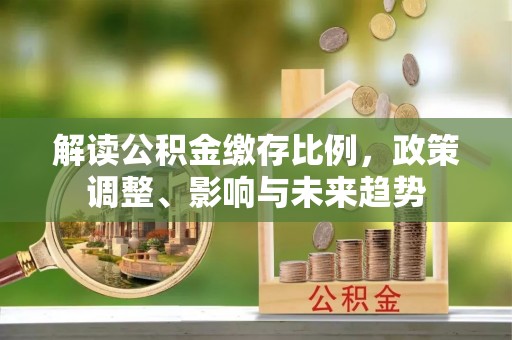 外埔解读公积金缴存比例，政策调整、影响与未来趋势