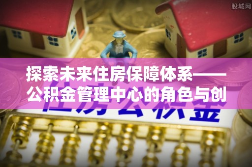 外埔探索未来住房保障体系——公积金管理中心的角色与创新