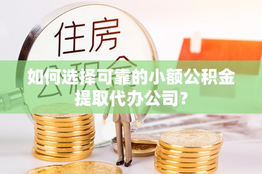 外埔如何选择可靠的小额公积金提取代办公司？
