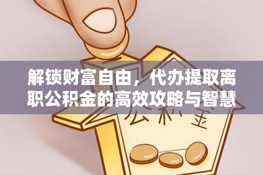 外埔解锁财富自由，代办提取离职公积金的高效攻略与智慧选择