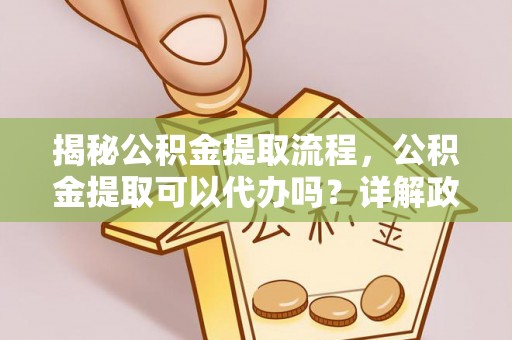 外埔揭秘公积金提取流程，公积金提取可以代办吗？详解政策与实操技巧