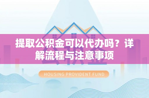 外埔提取公积金可以代办吗？详解流程与注意事项