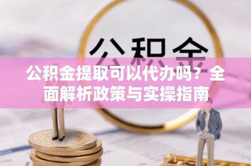 外埔公积金提取可以代办吗？全面解析政策与实操指南