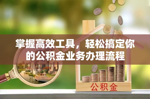 外埔掌握高效工具，轻松搞定你的公积金业务办理流程