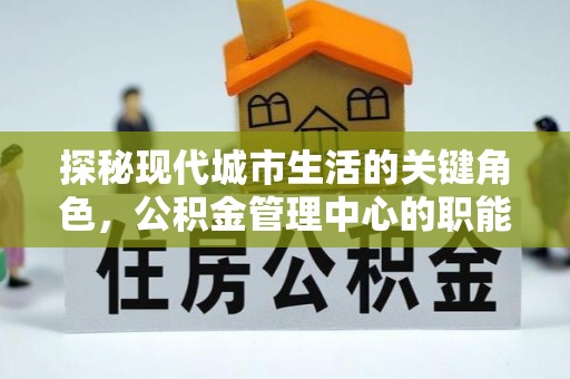 外埔探秘现代城市生活的关键角色，公积金管理中心的职能与影响