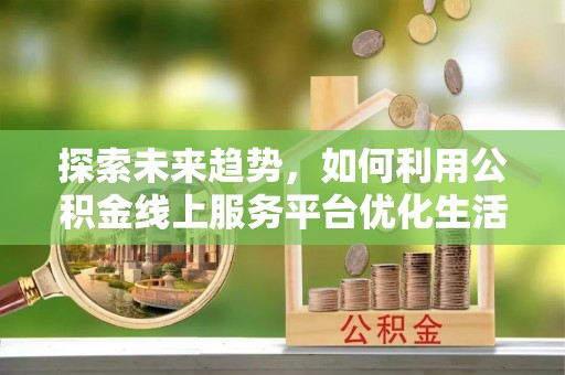 外埔探索未来趋势，如何利用公积金线上服务平台优化生活