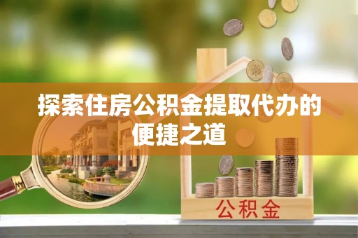 外埔探索住房公积金提取代办的便捷之道