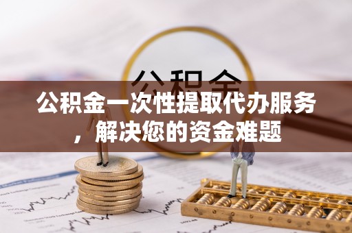 外埔公积金一次性提取代办服务，解决您的资金难题