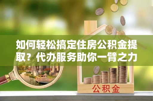 外埔如何轻松搞定住房公积金提取？代办服务助你一臂之力