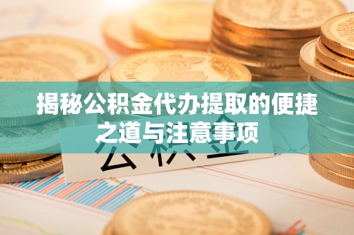 外埔揭秘公积金代办提取的便捷之道与注意事项