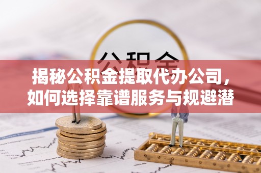 外埔揭秘公积金提取代办公司，如何选择靠谱服务与规避潜在风险